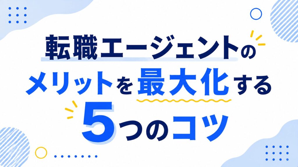 転職エージェントのメリットを最大化する5つのコツ